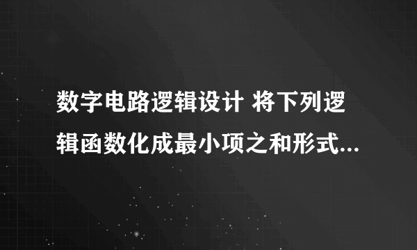 数字电路逻辑设计 将下列逻辑函数化成最小项之和形式数字电路逻辑设计将下列逻辑函数化成最小项之和形式