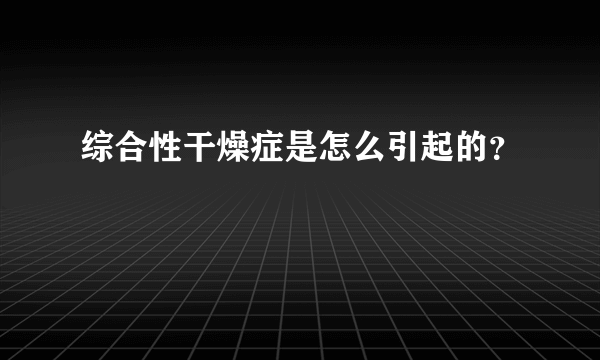 综合性干燥症是怎么引起的？