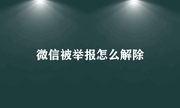 微信被举报怎么解除