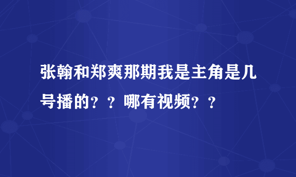 张翰和郑爽那期我是主角是几号播的？？哪有视频？？