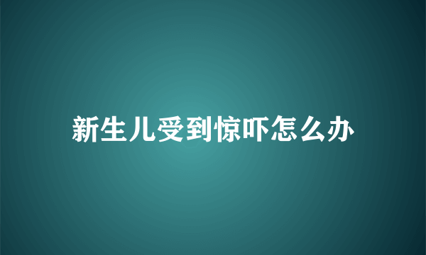 新生儿受到惊吓怎么办