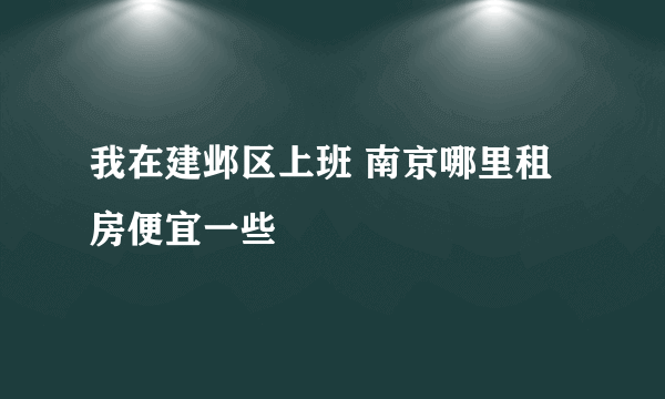 我在建邺区上班 南京哪里租房便宜一些