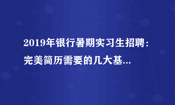 2019年银行暑期实习生招聘：完美简历需要的几大基本要素！