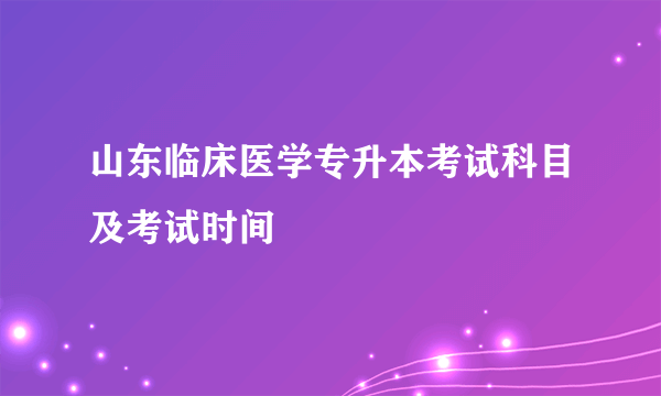 山东临床医学专升本考试科目及考试时间