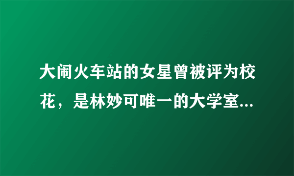 大闹火车站的女星曾被评为校花，是林妙可唯一的大学室友，她为什么不珍惜？