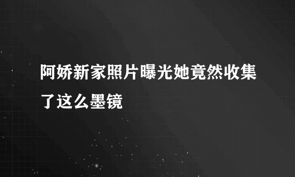 阿娇新家照片曝光她竟然收集了这么墨镜