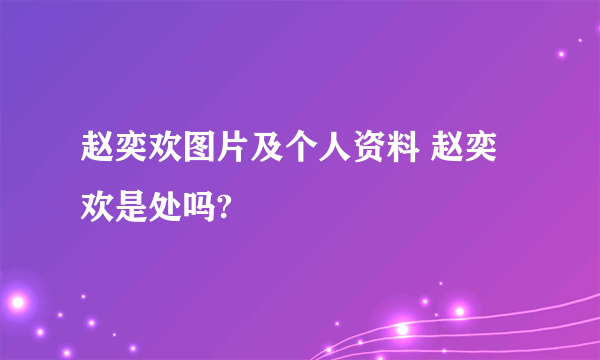 赵奕欢图片及个人资料 赵奕欢是处吗?