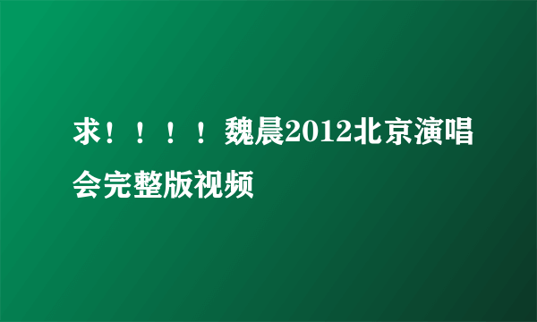 求！！！！魏晨2012北京演唱会完整版视频