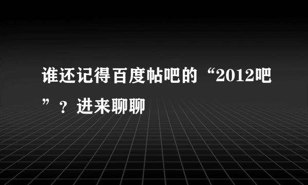 谁还记得百度帖吧的“2012吧”？进来聊聊