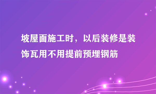 坡屋面施工时，以后装修是装饰瓦用不用提前预埋钢筋