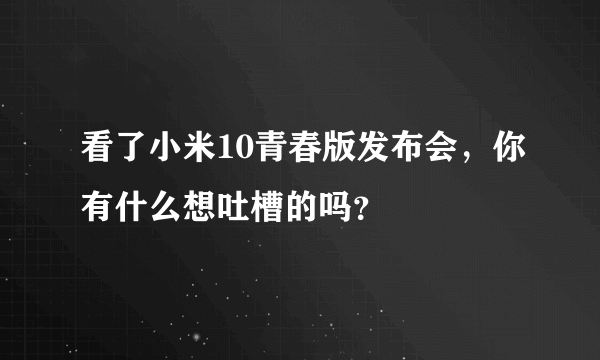 看了小米10青春版发布会，你有什么想吐槽的吗？