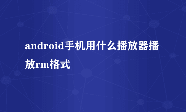 android手机用什么播放器播放rm格式