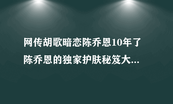 网传胡歌暗恋陈乔恩10年了 陈乔恩的独家护肤秘笈大放送_飞外网