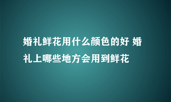 婚礼鲜花用什么颜色的好 婚礼上哪些地方会用到鲜花