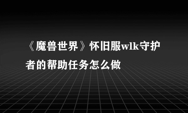 《魔兽世界》怀旧服wlk守护者的帮助任务怎么做