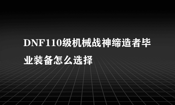 DNF110级机械战神缔造者毕业装备怎么选择