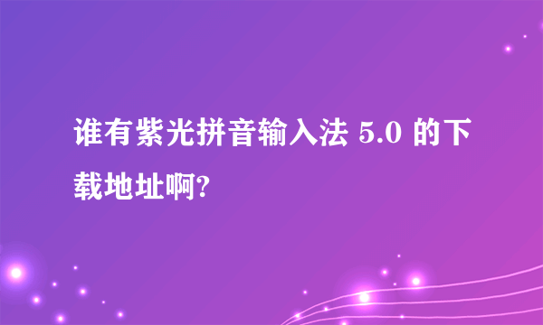 谁有紫光拼音输入法 5.0 的下载地址啊?