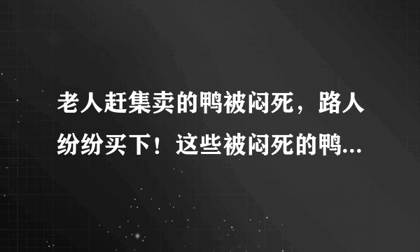 老人赶集卖的鸭被闷死，路人纷纷买下！这些被闷死的鸭子能吃吗？