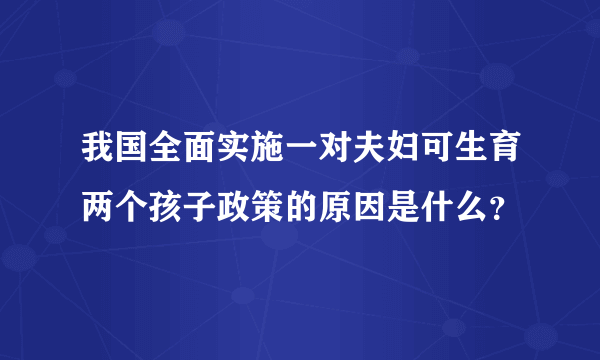 我国全面实施一对夫妇可生育两个孩子政策的原因是什么？