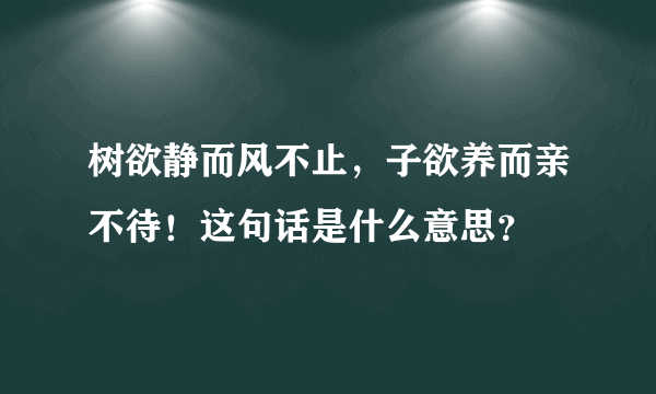 树欲静而风不止，子欲养而亲不待！这句话是什么意思？