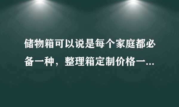 储物箱可以说是每个家庭都必备一种，整理箱定制价格一般是多少？