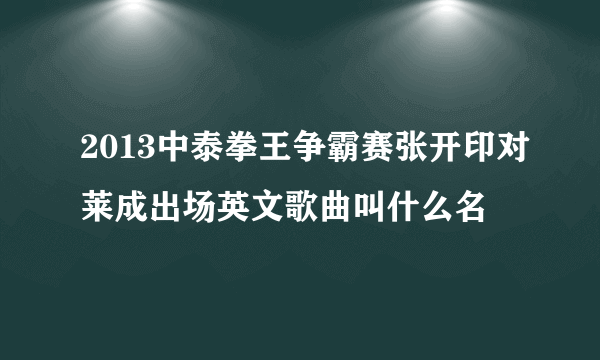 2013中泰拳王争霸赛张开印对莱成出场英文歌曲叫什么名