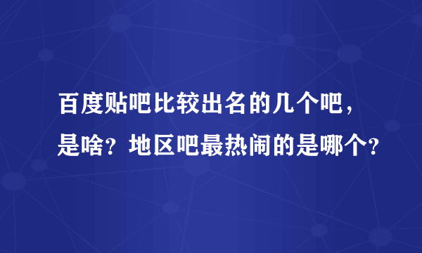 百度贴吧比较出名的几个吧，是啥？地区吧最热闹的是哪个？