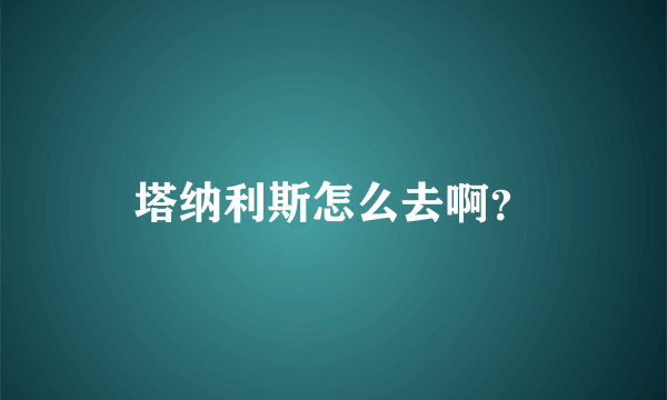 塔纳利斯怎么去啊？