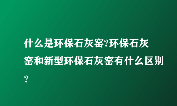 什么是环保石灰窑?环保石灰窑和新型环保石灰窑有什么区别？