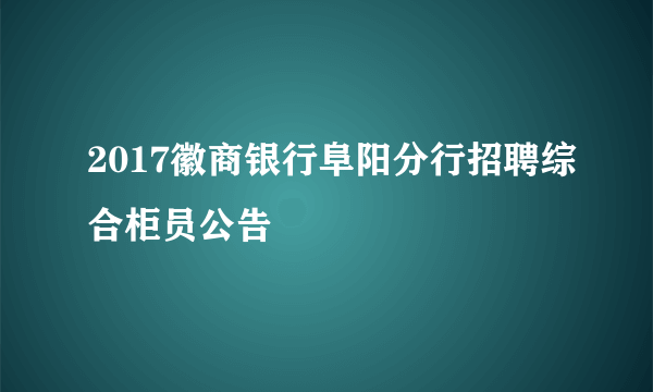 2017徽商银行阜阳分行招聘综合柜员公告