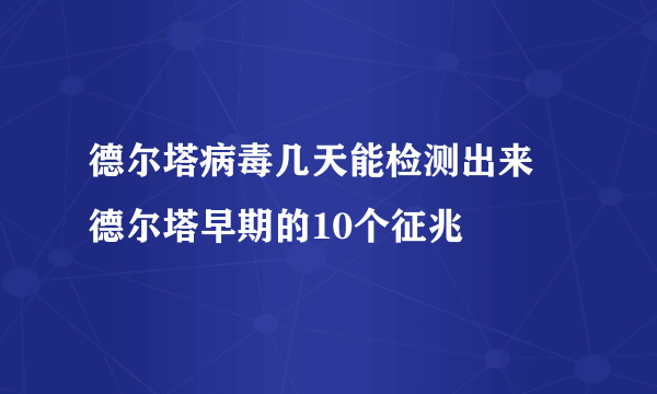 德尔塔病毒几天能检测出来 德尔塔早期的10个征兆