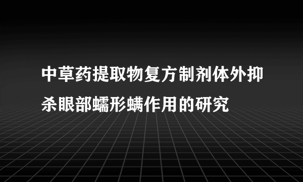 中草药提取物复方制剂体外抑杀眼部蠕形螨作用的研究