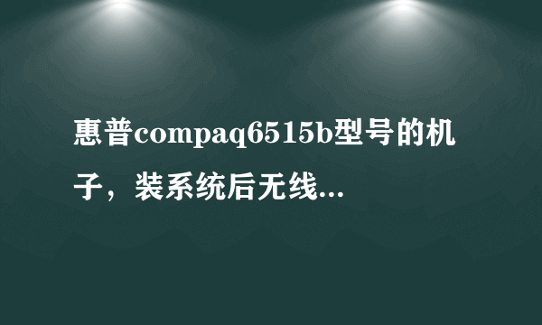 惠普compaq6515b型号的机子，装系统后无线网出问题了