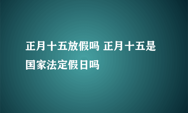 正月十五放假吗 正月十五是国家法定假日吗