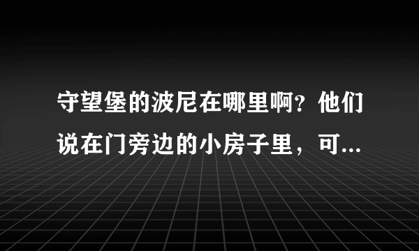 守望堡的波尼在哪里啊？他们说在门旁边的小房子里，可是现在那里不是变成废墟了么?