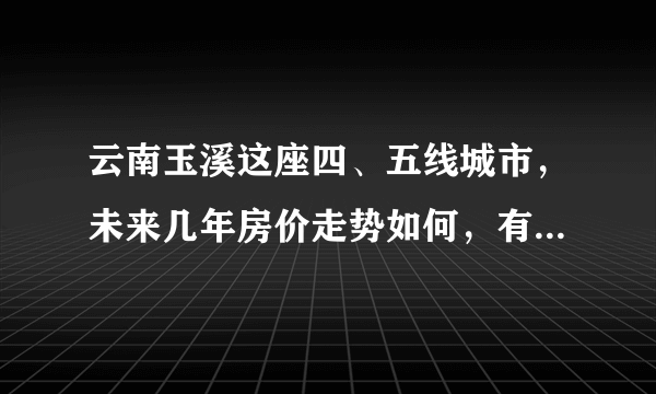 云南玉溪这座四、五线城市，未来几年房价走势如何，有何依据，目前买房是否合理？