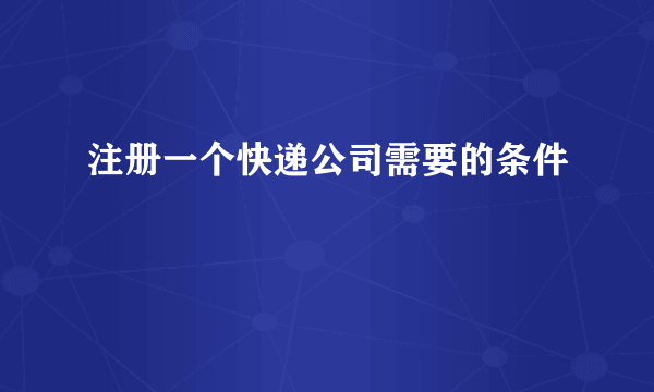 注册一个快递公司需要的条件