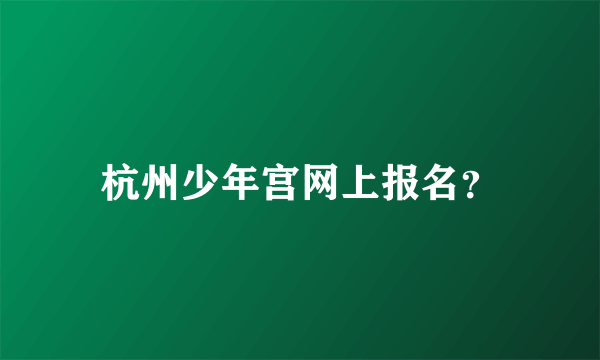 杭州少年宫网上报名？