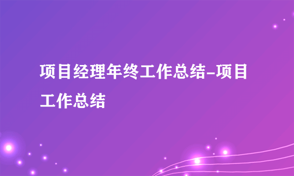 项目经理年终工作总结-项目工作总结