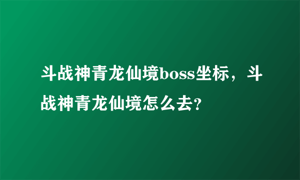 斗战神青龙仙境boss坐标，斗战神青龙仙境怎么去？