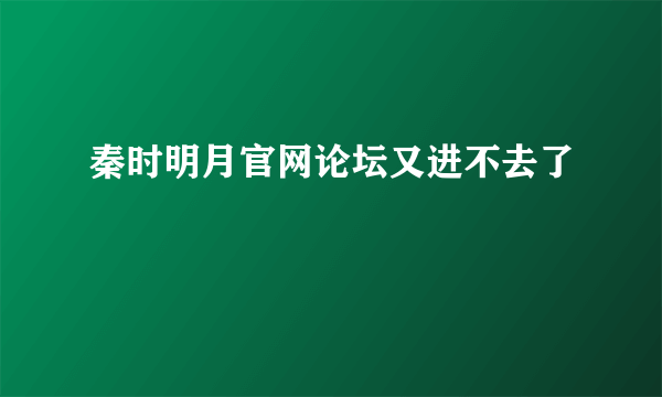 秦时明月官网论坛又进不去了