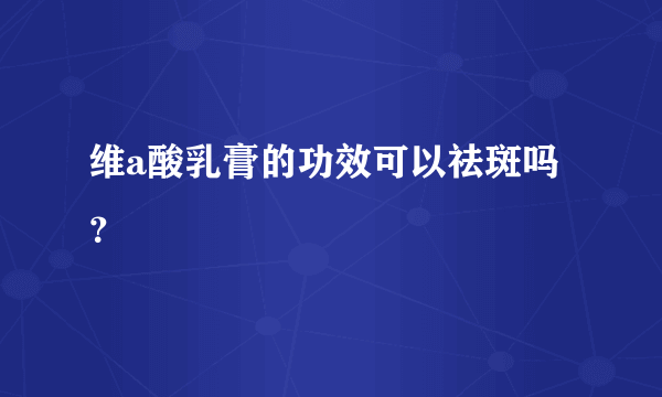 维a酸乳膏的功效可以祛斑吗？