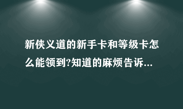 新侠义道的新手卡和等级卡怎么能领到?知道的麻烦告诉下!谢谢了!!