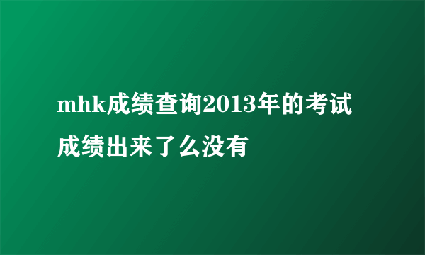 mhk成绩查询2013年的考试成绩出来了么没有