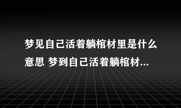 梦见自己活着躺棺材里是什么意思 梦到自己活着躺棺材里有什么预兆