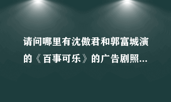 请问哪里有沈傲君和郭富城演的《百事可乐》的广告剧照 有视频下载更好