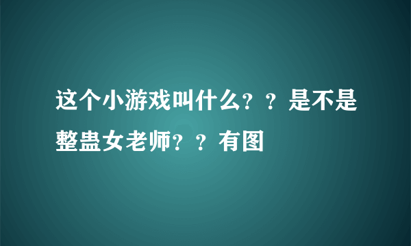 这个小游戏叫什么？？是不是整蛊女老师？？有图