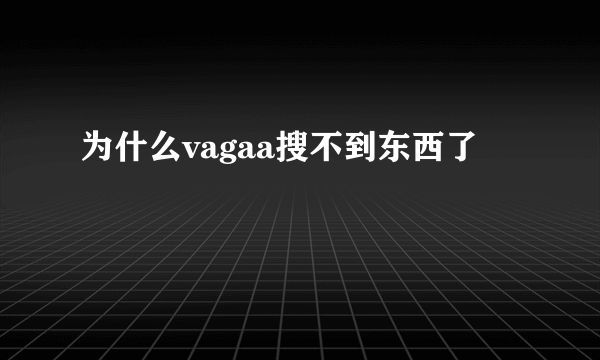 为什么vagaa搜不到东西了