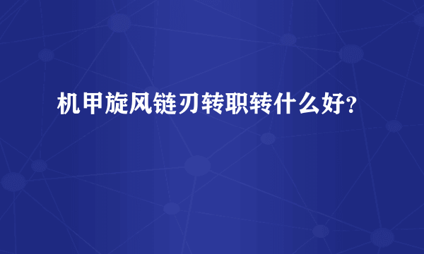 机甲旋风链刃转职转什么好？