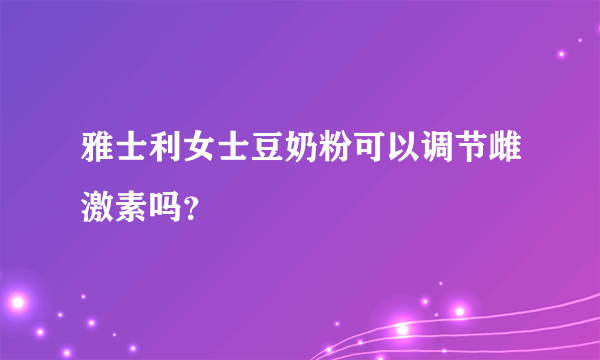 雅士利女士豆奶粉可以调节雌激素吗？